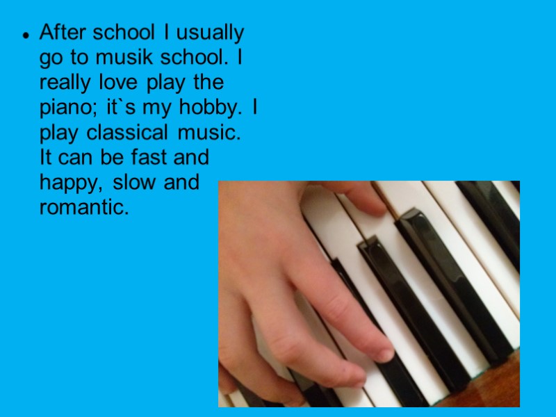 After school I usually go to musik school. I really love play the piano;